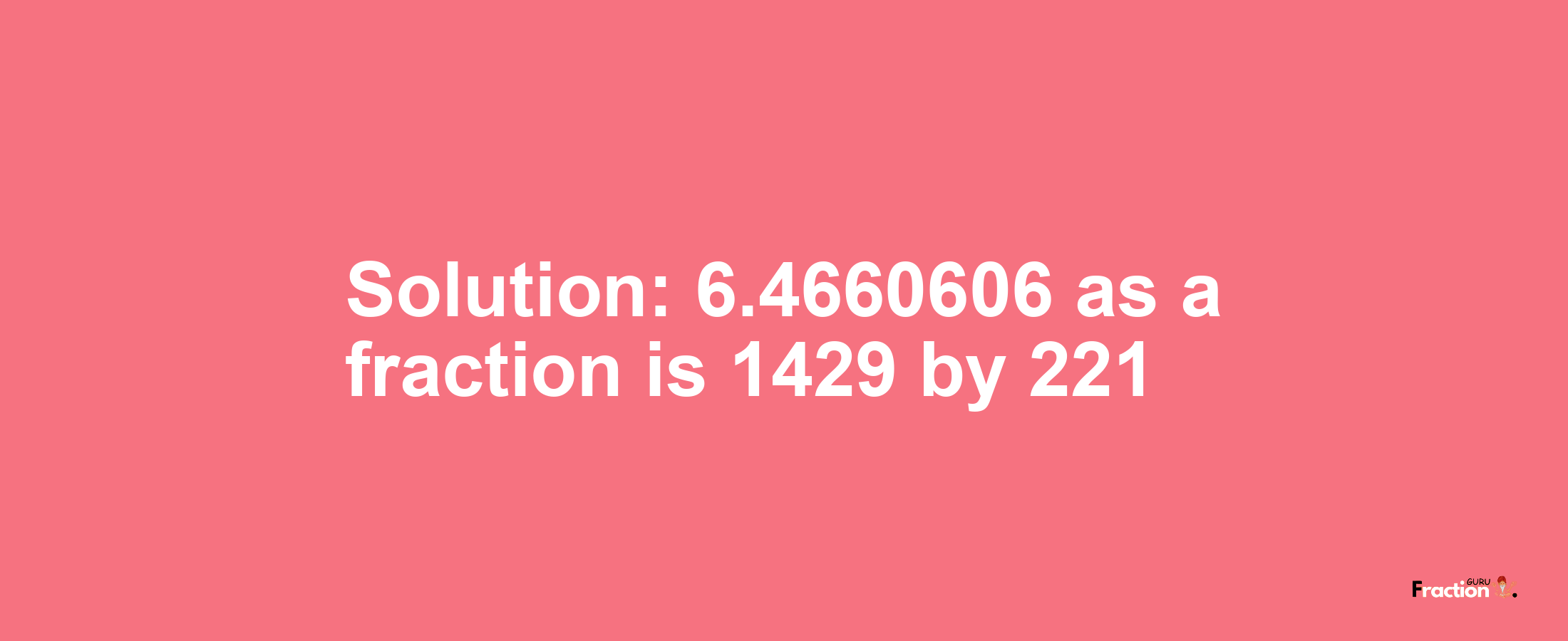 Solution:6.4660606 as a fraction is 1429/221